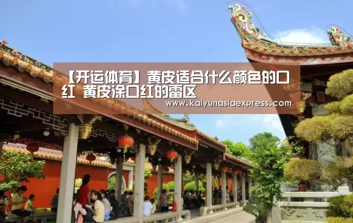 【开运体育】黄皮适合什么颜色的口红 黄皮涂口红的雷区(图2) 开运体育