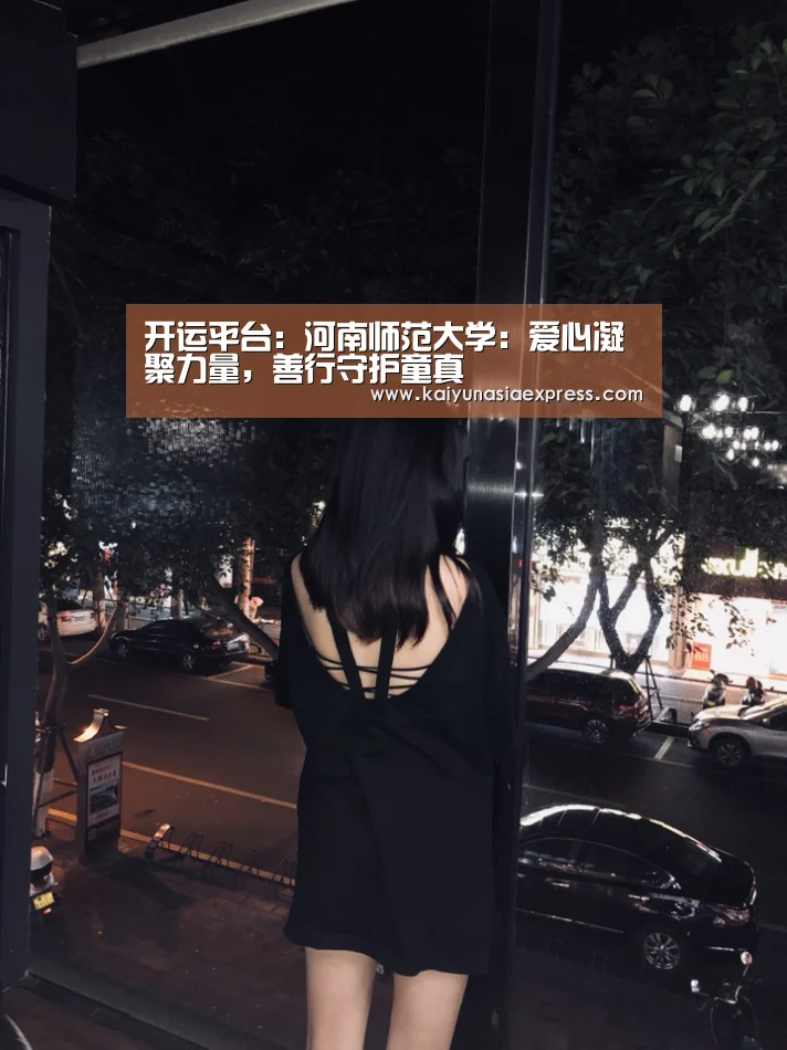 开运平台:河南师范大学:爱心凝聚力量,善行守护童真(图1) 开运赛事