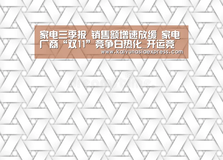 家电三季报 销售额增速放缓 家电厂商“双11”竞争白热化_开运竞猜(图1) 开运平台