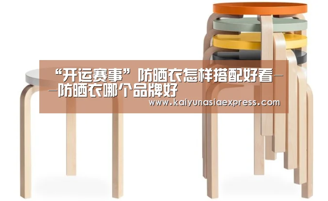 “开运赛事”防晒衣怎样搭配好看--防晒衣哪个品牌好(图1) 开运体育